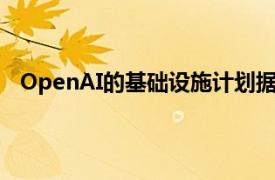 OpenAI的基础设施计划据悉考虑在美国投资数百亿美元