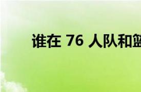 谁在 76 人队和篮网队的交易中领先