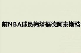 前NBA球员梅塔福德阿泰斯特今日更新个人社交媒体谈到了姚明