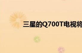 三星的Q700T电视将8K降到了更实惠的水平