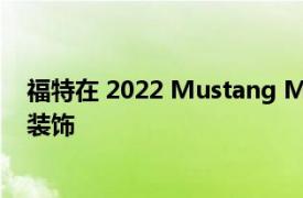 福特在 2022 Mustang Mach-E 中提供更多续航里程和新装饰