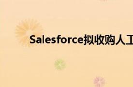 Salesforce拟收购人工智能语音代理公司Tenyx