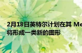 2月18日英特尔计划在其 Meteor Lake CPU 上堆叠 Arc GPU 将形成一类新的图形