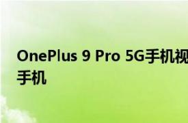 OnePlus 9 Pro 5G手机视频破壳展示GalaxyS21秒杀超级手机