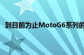 到目前为止MotoG6系列的硬件仍是我们所有人的一个谜