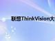 联想ThinkVision大幅面显示器在CES2022前亮相