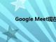 Google Meet现在阻止匿名用户加入教育会议