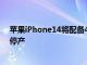 苹果iPhone14将配备48MP摄像头而该公司的迷你系列将停产