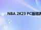 NBA 2K23 PC版将再次以旧世代主机版为基础推出