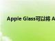 Apple Glass可以将 AR 直接投射到佩戴者的视网膜上