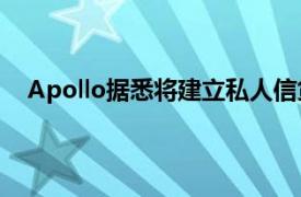 Apollo据悉将建立私人信贷的交易部门，买卖直接贷款