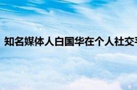 知名媒体人白国华在个人社交平台上对卡纳瓦罗离任发表了评论