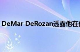 DeMar DeRozan透露他在休赛期接近与洛杉矶快船队签约