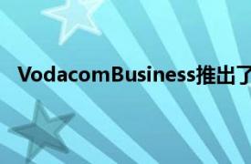 VodacomBusiness推出了其AfricaIPconnect解决方案