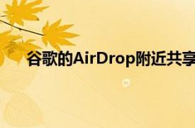 谷歌的AirDrop附近共享正式开始使用Android设备