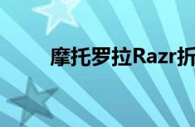 摩托罗拉Razr折叠式美国上市推迟