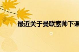 最近关于曼联索帅下课的言论在网络上大为传播