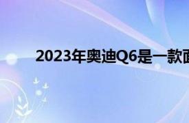 2023年奥迪Q6是一款面向中国的三排全尺寸SUV