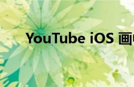 YouTube iOS 画中画将在几天内回归