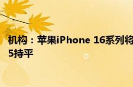 机构：苹果iPhone 16系列将采用A18处理器，定价或与前一代15持平