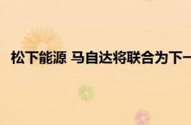 松下能源 马自达将联合为下一代圆柱形车用锂电池供应做准备