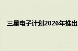 三星电子计划2026年推出最后一代10nm级工艺1d nm