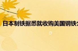 日本制铁据悉就收购美国钢铁公司的计划提出签署国家安全协议