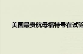 美国最贵航母福特号在试验中损坏涡轮蒸汽轮机出现故障