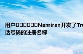 用户﻿﻿﻿﻿﻿﻿Namiran开发了TrueCaller它将识别电话的来源并显示该电话号码的注册名称