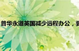 普华永道英国减少远程办公，要求每周至少3天回办公室或见客户