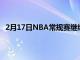 2月17日NBA常规赛继续进行印第安纳步行者队止住连败