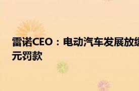 雷诺CEO：电动汽车发展放缓，欧洲汽车业或面临欧盟150亿欧元罚款