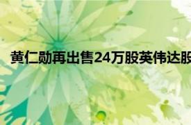 黄仁勋再出售24万股英伟达股票，6月以来已套现超6.3亿美元