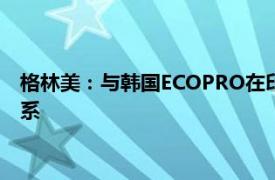 格林美：与韩国ECOPRO在印尼合作建设镍资源全产业链制造体系