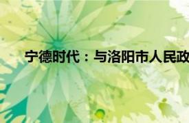 宁德时代：与洛阳市人民政府 国宏集团签署深化合作协议