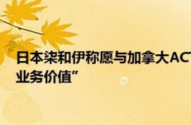 日本柒和伊称愿与加拿大ACT讨论收购要约，前提是“承认公司业务价值”