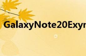 GalaxyNote20Exynos990有望成为改进版