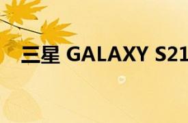 三星 GALAXY S21 FE将于下周正式到货