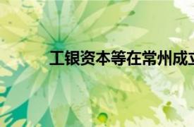 工银资本等在常州成立股权基金，出资额20亿