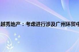 越秀地产：考虑进行涉及广州环贸中心办公空间及停车场所有权的潜在交易