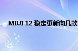 MIUI 12 稳定更新向几款小米 红米和 POCO 设备推出