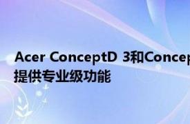 Acer ConceptD 3和ConceptD 3 Pro的第一印象以实惠的价格提供专业级功能