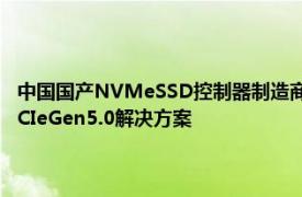 中国国产NVMeSSD控制器制造商将于2023年针对企业级推出14.5GB/sPCIeGen5.0解决方案