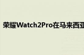 荣耀Watch2Pro在马来西亚推出具有GPS和90种运动模式