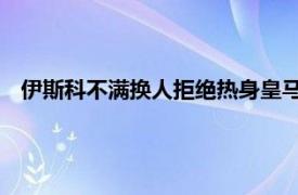 伊斯科不满换人拒绝热身皇马主帅安切洛蒂只能让他提前出场