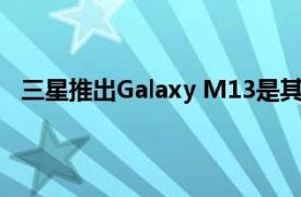 三星推出Galaxy M13是其目录中最便宜的中档产品之一