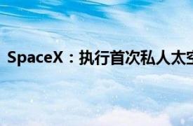 SpaceX：执行首次私人太空行走任务的载人飞船发射升空