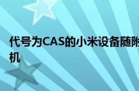 代号为CAS的小米设备随附具有120倍数码变焦的108MP相机