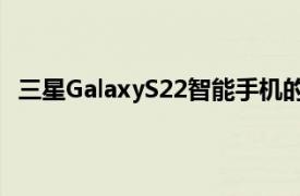 三星GalaxyS22智能手机的小电池可能与其小尺寸相匹配