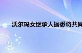 沃尔玛女继承人据悉将共同主办为哈里斯举行的筹款活动